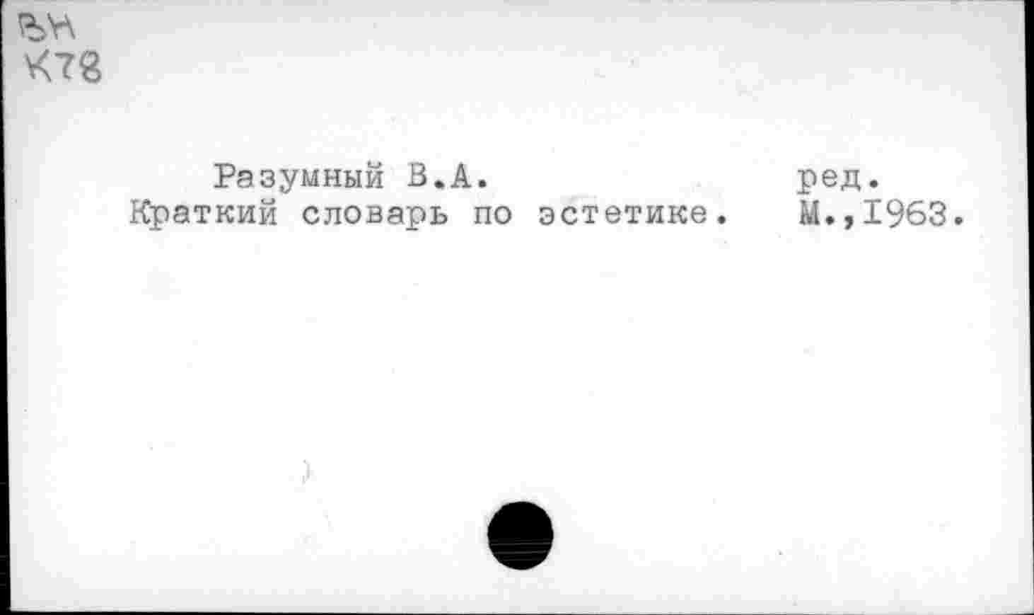 ﻿\<7g
Разумный В.А.	ред.
Краткий словарь по эстетике. М.,1963.